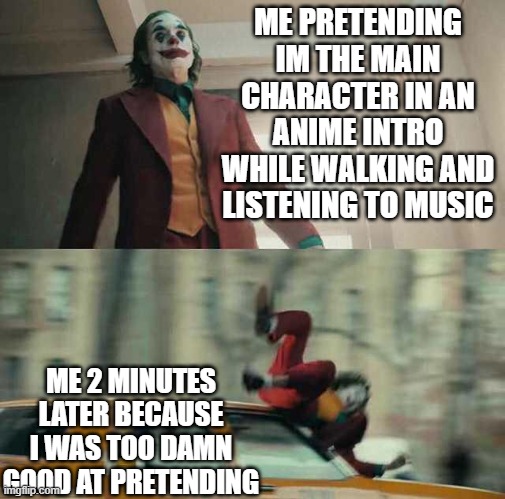 joker getting hit by a car | ME PRETENDING IM THE MAIN CHARACTER IN AN ANIME INTRO WHILE WALKING AND LISTENING TO MUSIC; ME 2 MINUTES LATER BECAUSE I WAS TOO DAMN GOOD AT PRETENDING | image tagged in joker getting hit by a car | made w/ Imgflip meme maker