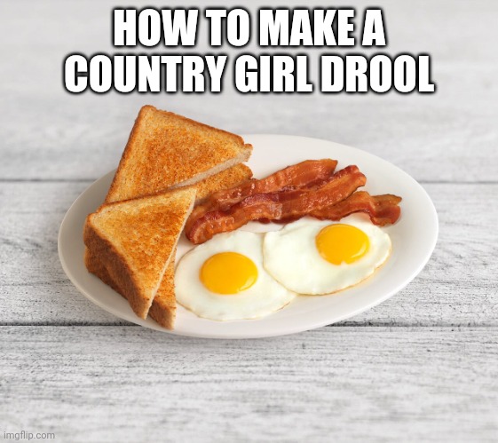bacon and eggs | HOW TO MAKE A COUNTRY GIRL DROOL | image tagged in bacon and eggs,memes,country girl,redneck | made w/ Imgflip meme maker
