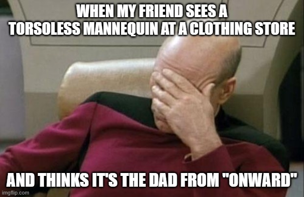 The mannequin was wearing women's jeans, by the way. | WHEN MY FRIEND SEES A TORSOLESS MANNEQUIN AT A CLOTHING STORE; AND THINKS IT'S THE DAD FROM "ONWARD" | image tagged in memes,captain picard facepalm,mannequin,onward,pixar,not a true story | made w/ Imgflip meme maker