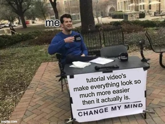Change My Mind | me; tutorial video's make everything look so much more easier      then it actually is. | image tagged in memes,change my mind | made w/ Imgflip meme maker