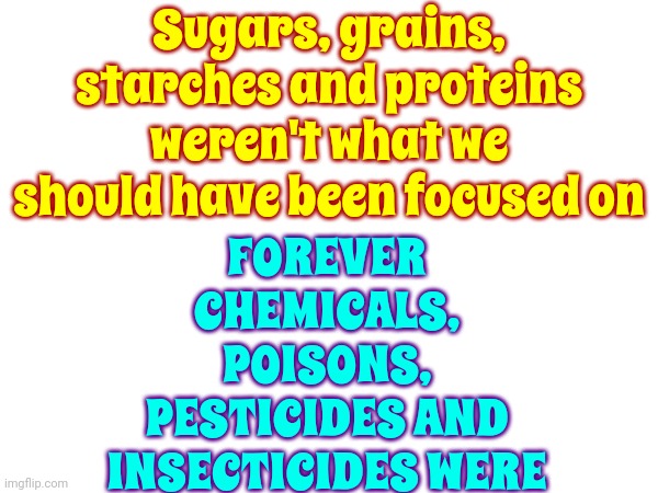 Trust No Chemical "Safe" Food | Sugars, grains, starches and proteins weren't what we should have been focused on; FOREVER CHEMICALS, POISONS, PESTICIDES AND INSECTICIDES WERE | image tagged in insecticides,pesticides,fda,trust no one,memes,food for thought | made w/ Imgflip meme maker
