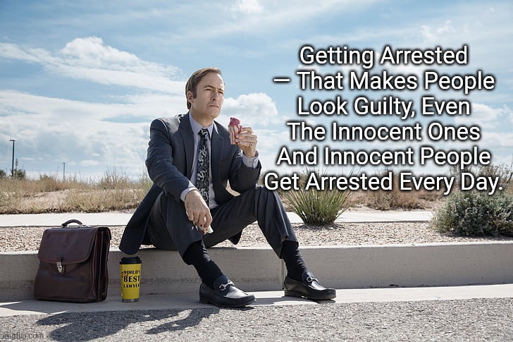 Saul Goodman | Getting Arrested — That Makes People Look Guilty, Even The Innocent Ones And Innocent People Get Arrested Every Day. | image tagged in saul goodman | made w/ Imgflip meme maker