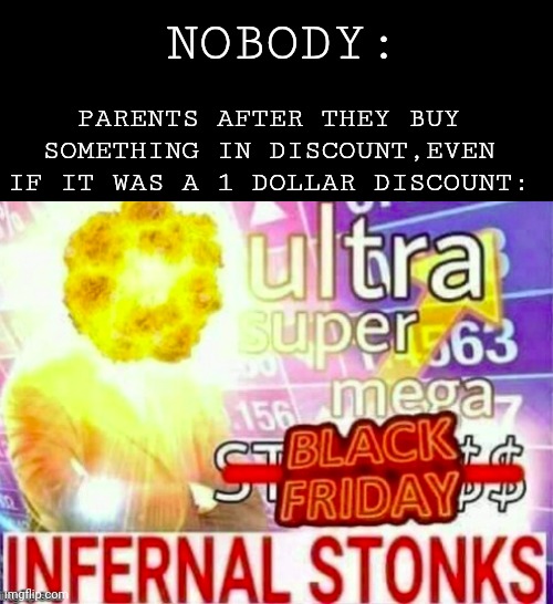 Mum: "oh my god! It costs one dollar less than before! I'm gonna buy 30 of them!" | NOBODY:; PARENTS AFTER THEY BUY SOMETHING IN DISCOUNT,EVEN IF IT WAS A 1 DOLLAR DISCOUNT: | image tagged in ultra super mega black friday infernal stonks,memes,parents,prices,stonks | made w/ Imgflip meme maker