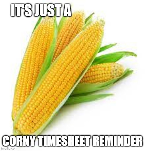 Timesheets | IT'S JUST A; CORNY TIMESHEET REMINDER | image tagged in corn | made w/ Imgflip meme maker