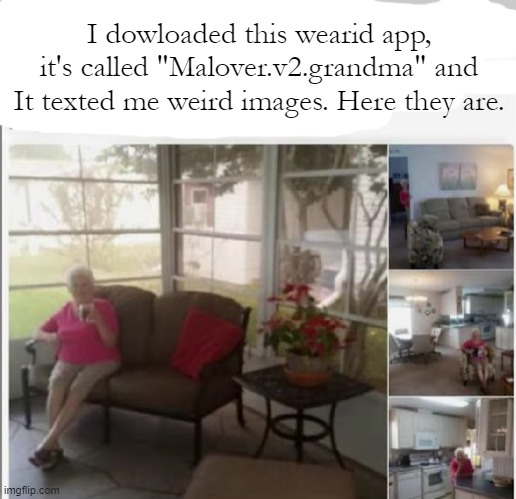 I dowloaded this wearid app, it's called "Malover.v2.grandma" and It texted me weird images. Here they are. | made w/ Imgflip meme maker