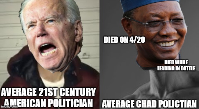 Even the country of Chad lives up to It's name. | DIED ON 4/20; DIED WHILE LEADING IN BATTLE; AVERAGE 21ST CENTURY AMERICAN POLITICIAN; AVERAGE CHAD POLICTIAN | image tagged in average enjoyer meme | made w/ Imgflip meme maker