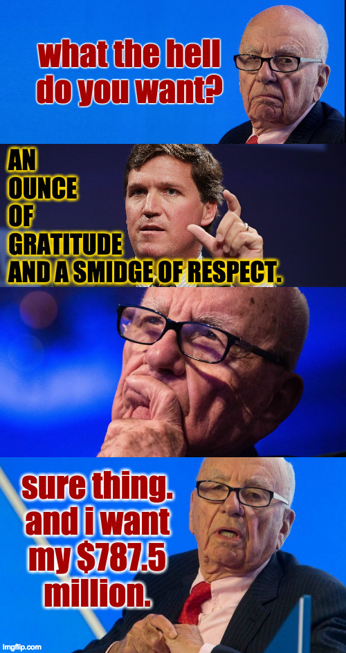 Tucker and Rupert cry | what the hell do you want? AN
OUNCE
OF
GRATITUDE
AND A SMIDGE OF RESPECT. sure thing.
and i want
my $787.5
million. | image tagged in memes,tucker carlson,rupert murdoch | made w/ Imgflip meme maker