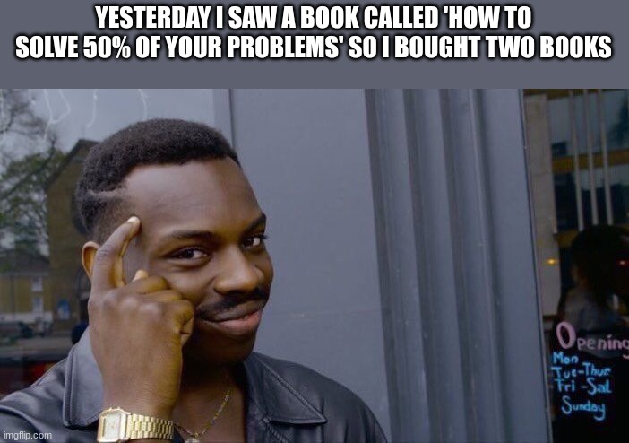 damn he smart | YESTERDAY I SAW A BOOK CALLED 'HOW TO SOLVE 50% OF YOUR PROBLEMS' SO I BOUGHT TWO BOOKS | image tagged in memes,roll safe think about it,books,smart | made w/ Imgflip meme maker