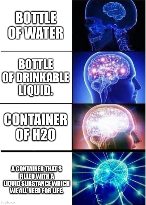 much science | BOTTLE OF WATER; BOTTLE OF DRINKABLE LIQUID. CONTAINER OF H2O; A CONTAINER THAT’S FILLED WITH A LIQUID SUBSTANCE WHICH WE ALL NEED FOR LIFE. | image tagged in memes,expanding brain | made w/ Imgflip meme maker