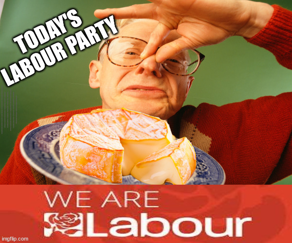 Starmer's Labour Party v Smelly Cheese | TODAY'S 
LABOUR PARTY; #Immigration #Starmerout #Labour #JonLansman #wearecorbyn #KeirStarmer #DianeAbbott #McDonnell #cultofcorbyn #labourisdead #Momentum #labourracism #socialistsunday #nevervotelabour #socialistanyday #Antisemitism #Savile #SavileGate #Paedo #Worboys #GroomingGangs #Paedophile #IllegalImmigration #Immigrants #Invasion #StarmerResign #Starmeriswrong #SirSoftie #SirSofty #PatCullen #Cullen #RCN #nurse #nursing #strikes #SueGray #Blair #Steroids #Economy #StinkingBishop | image tagged in labourisdead,starmerout getstarmerout,cultofcorbyn,illegal immigration,ulez,stop boats rwanda | made w/ Imgflip meme maker