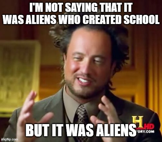 Ancient Aliens | I'M NOT SAYING THAT IT WAS ALIENS WHO CREATED SCHOOL; BUT IT WAS ALIENS | image tagged in memes,ancient aliens | made w/ Imgflip meme maker