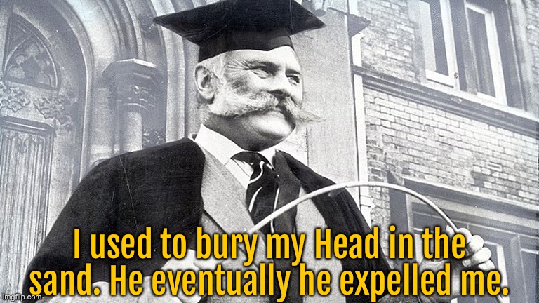 Bury my head | I used to bury my Head in the sand. He eventually he expelled me. | image tagged in headmaster,bury my head,he expelled me | made w/ Imgflip meme maker