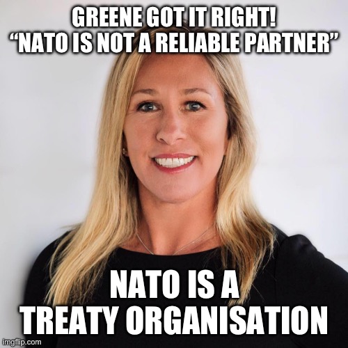 Marjorie Taylor Greene | GREENE GOT IT RIGHT! “NATO IS NOT A RELIABLE PARTNER”; NATO IS A TREATY ORGANISATION | image tagged in marjorie taylor greene | made w/ Imgflip meme maker