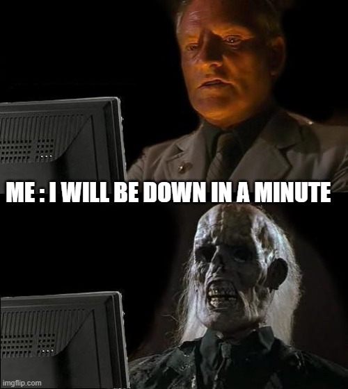 I'll Just Wait Here | ME : I WILL BE DOWN IN A MINUTE | image tagged in memes,i'll just wait here | made w/ Imgflip meme maker