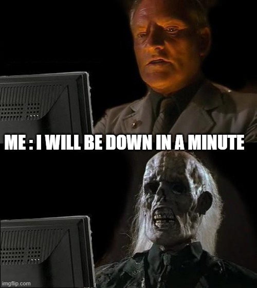 I'll Just Wait Here Meme | ME : I WILL BE DOWN IN A MINUTE | image tagged in memes,i'll just wait here | made w/ Imgflip meme maker