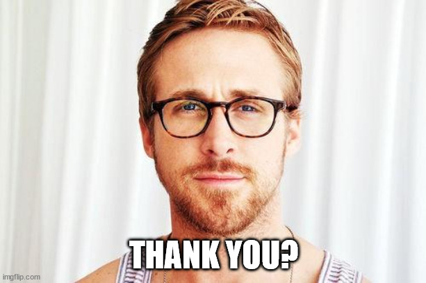 Intellectual Ryan Gosling | THANK YOU? | image tagged in intellectual ryan gosling | made w/ Imgflip meme maker