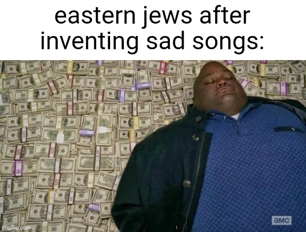 huell money | eastern jews after inventing sad songs: | image tagged in huell money,jews,jewish,songs | made w/ Imgflip meme maker