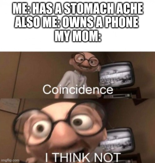 Relatable? | ME: HAS A STOMACH ACHE
ALSO ME: OWNS A PHONE 
MY MOM: | image tagged in coincidence i think not | made w/ Imgflip meme maker