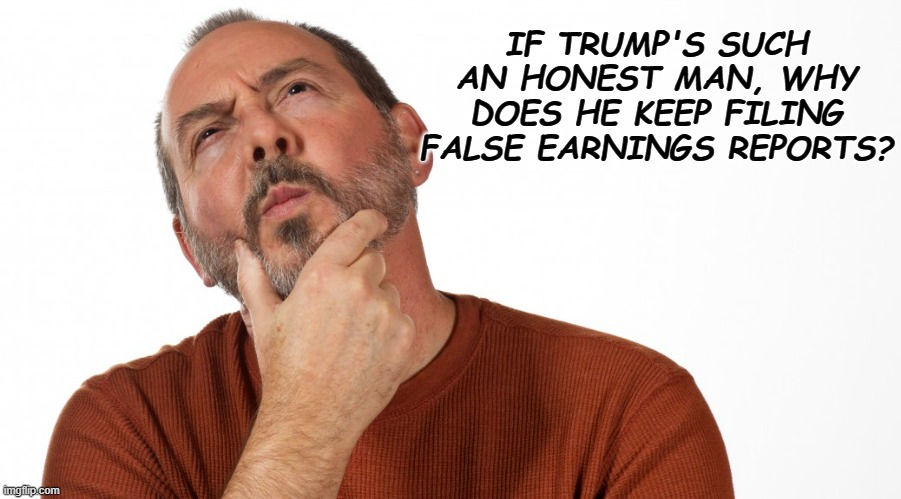 ??? | IF TRUMP'S SUCH AN HONEST MAN, WHY DOES HE KEEP FILING FALSE EARNINGS REPORTS? | image tagged in hmmm,trump unfit unqualified dangerous,crooked,lying,moron | made w/ Imgflip meme maker