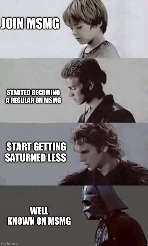 Anakin 4 phases | JOIN MSMG; STARTED BECOMING A REGULAR ON MSMG; START GETTING SATURNED LESS; WELL KNOWN ON MSMG | image tagged in anakin 4 phases | made w/ Imgflip meme maker