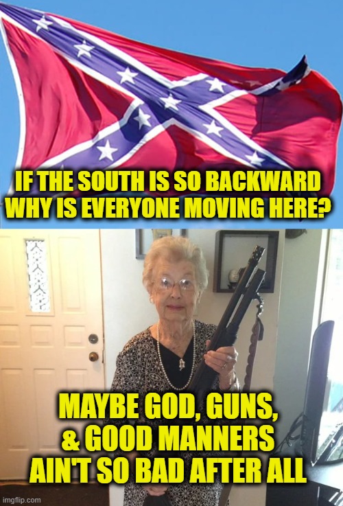 Please & Thank you | IF THE SOUTH IS SO BACKWARD
WHY IS EVERYONE MOVING HERE? MAYBE GOD, GUNS,
& GOOD MANNERS
AIN'T SO BAD AFTER ALL | image tagged in southern | made w/ Imgflip meme maker