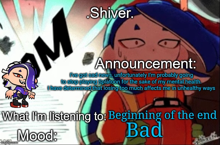 I need to get this out | I've got sad news, unfortunately I'm probably going to stop playing Splatoon for the sake of my mental health. I have determined that losing too much affects me in unhealthy ways; Beginning of the end; Bad | image tagged in shiver announcement template thanks blook | made w/ Imgflip meme maker