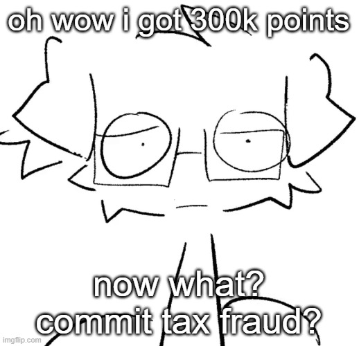 Stare | oh wow i got 300k points; now what? commit tax fraud? | image tagged in stare | made w/ Imgflip meme maker