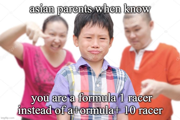Asian kid yelled at by parents | asian parents when know; you are a formula 1 racer instead of a+ormula+ 10 racer | image tagged in asian kid yelled at by parents | made w/ Imgflip meme maker