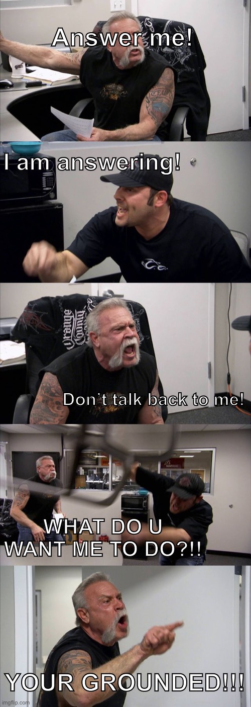 Parents be like | Answer me! I am answering! Don’t talk back to me! WHAT DO U WANT ME TO DO?!! YOUR GROUNDED!!! | image tagged in memes,american chopper argument,family | made w/ Imgflip meme maker