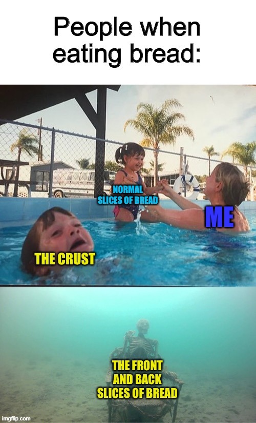 Seriously... NO ONE likes the front and back side of a loaf of bread XD | PEOPLE WHEN EATING BREAD: THE CRUST NORMAL SLICES OF BREAD ME THE FRONT AND BACK SLICES OF BREAD | image tagged in mother ignoring kid drowning in a pool | made w/ Imgflip meme maker