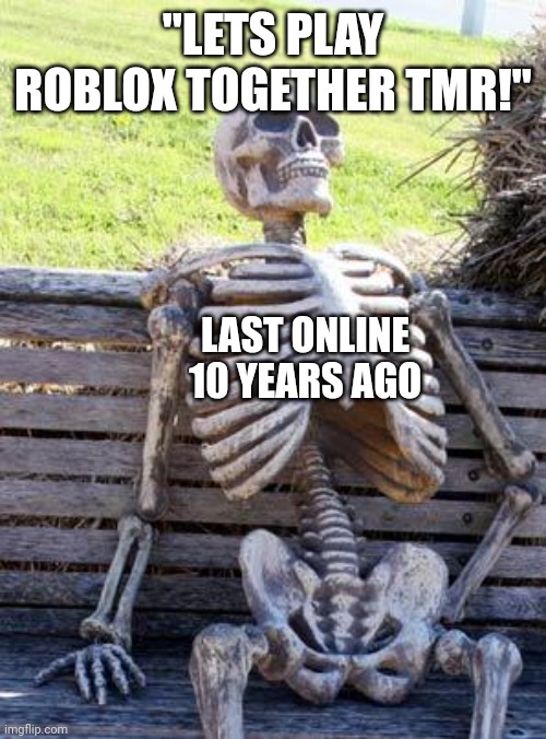 roblox meme | "LETS PLAY ROBLOX TOGETHER TMR!"; LAST ONLINE 10 YEARS AGO | image tagged in memes,waiting skeleton | made w/ Imgflip meme maker