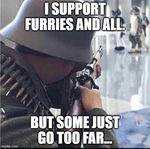 This isn't an anti-furry post. | I SUPPORT FURRIES AND ALL. BUT SOME JUST GO TOO FAR... | image tagged in imending doom | made w/ Imgflip meme maker