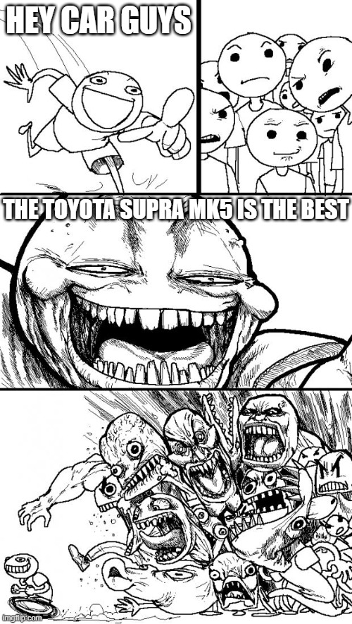 How to get car guys mad 101 | HEY CAR GUYS; THE TOYOTA SUPRA MK5 IS THE BEST | image tagged in memes,hey internet | made w/ Imgflip meme maker
