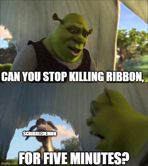 shrek five minutes | CAN YOU STOP KILLING RIBBON, SCRIBBLEDEMON; FOR FIVE MINUTES? | image tagged in shrek five minutes | made w/ Imgflip meme maker
