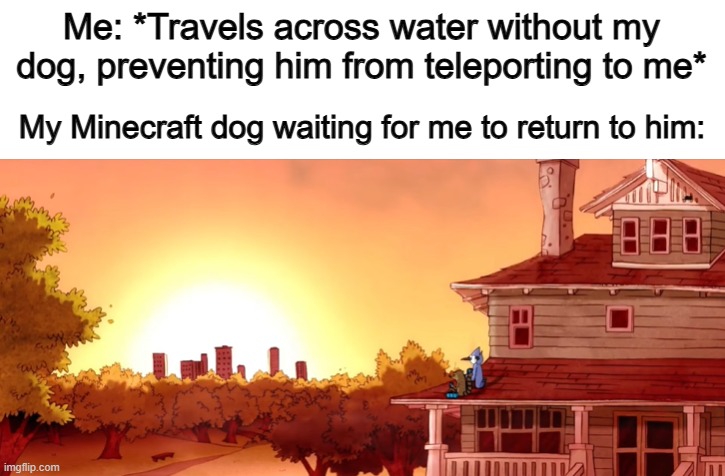 Poor puppy... | Me: *Travels across water without my dog, preventing him from teleporting to me*; My Minecraft dog waiting for me to return to him: | made w/ Imgflip meme maker