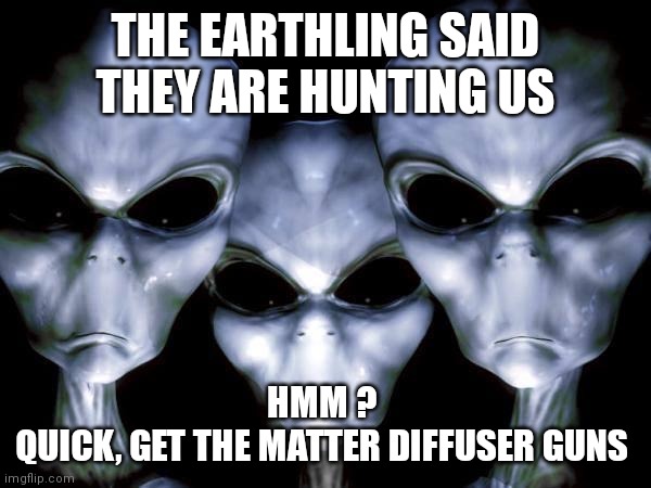 grey aliens | THE EARTHLING SAID THEY ARE HUNTING US HMM ? 
QUICK, GET THE MATTER DIFFUSER GUNS | image tagged in grey aliens | made w/ Imgflip meme maker