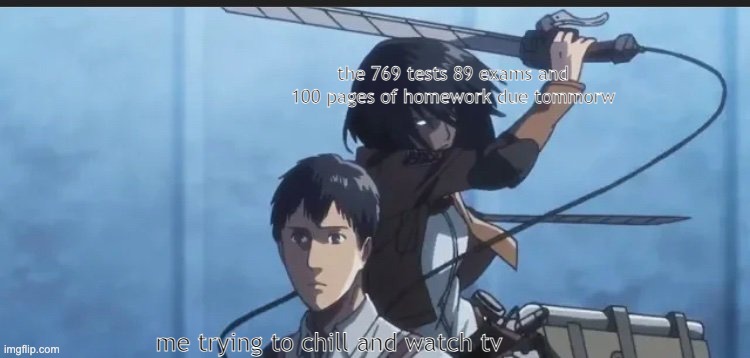my school work | the 769 tests 89 exams and 100 pages of homework due tommorw; me trying to chill and watch tv | image tagged in aot anime | made w/ Imgflip meme maker
