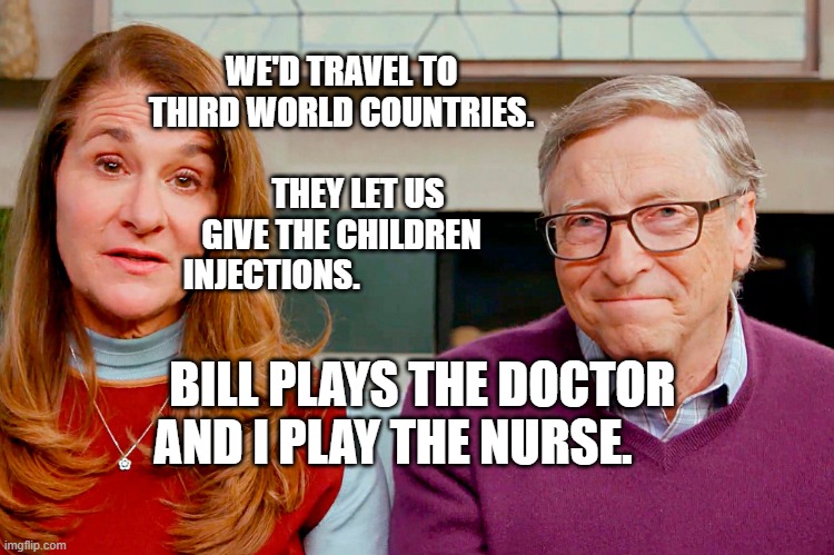 Melinda & Bill Gates | WE'D TRAVEL TO THIRD WORLD COUNTRIES.                          
     THEY LET US GIVE THE CHILDREN INJECTIONS. BILL PLAYS THE DOCTOR AND I PLAY THE NURSE. | image tagged in melinda bill gates | made w/ Imgflip meme maker