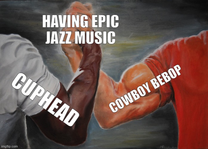 TOO MUCH JAZZ | HAVING EPIC JAZZ MUSIC; COWBOY BEBOP; CUPHEAD | image tagged in memes,epic handshake | made w/ Imgflip meme maker