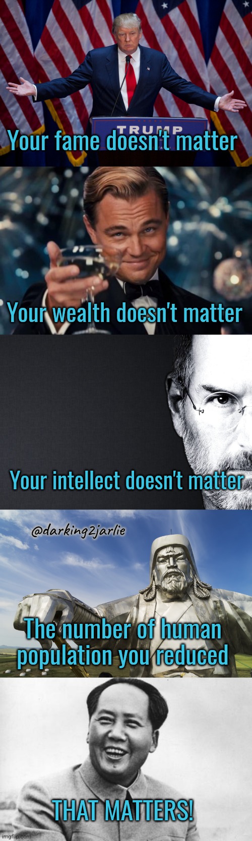 Your contribution matters! | Your fame doesn't matter; Your wealth doesn't matter; Your intellect doesn't matter; @darking2jarlie; The number of human population you reduced; THAT MATTERS! | image tagged in donald trump,leonardo dicaprio cheers,mao zedong,humanity,genocide,climate change | made w/ Imgflip meme maker