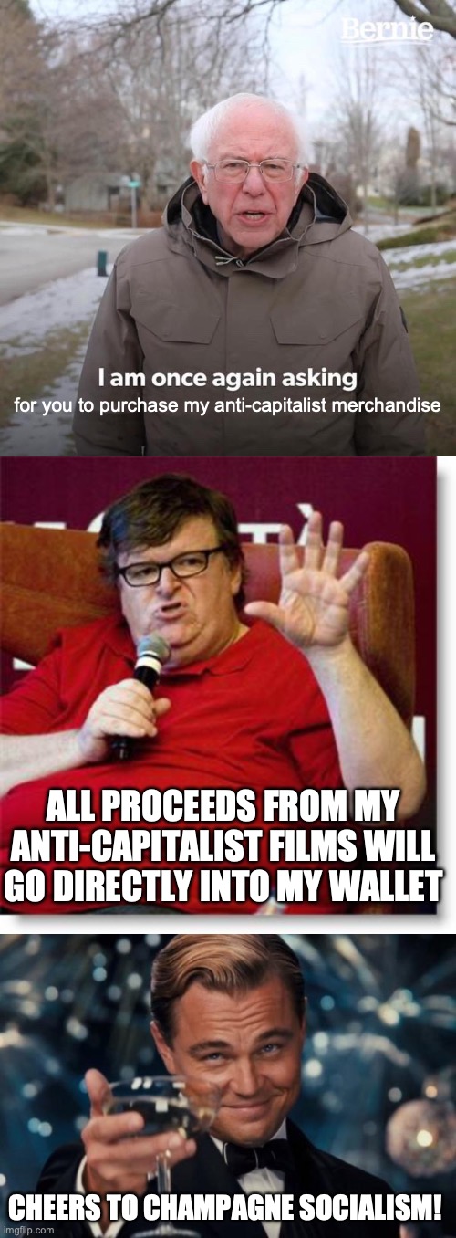 for you to purchase my anti-capitalist merchandise; ALL PROCEEDS FROM MY ANTI-CAPITALIST FILMS WILL GO DIRECTLY INTO MY WALLET; CHEERS TO CHAMPAGNE SOCIALISM! | image tagged in memes,bernie i am once again asking for your support,michael moore 2,leonardo dicaprio cheers | made w/ Imgflip meme maker