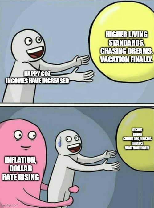 haha | HIGHER LIVING STANDARDS, CHASING DREAMS, VACATION FINALLY. HAPPY COZ INCOMES HAVE INCREASED; HIGHER LIVING STANDARDS,CHASING DREAMS, VACATION FINALLY; INFLATION, DOLLAR RATE RISING | image tagged in memes,running away balloon | made w/ Imgflip meme maker