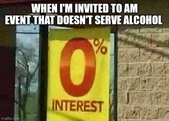 No Alcohol | WHEN I'M INVITED TO AM EVENT THAT DOESN'T SERVE ALCOHOL | image tagged in alcohol | made w/ Imgflip meme maker