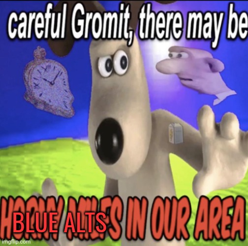 Careful Gromit there may be | BLUE ALTS | image tagged in careful gromit there may be | made w/ Imgflip meme maker