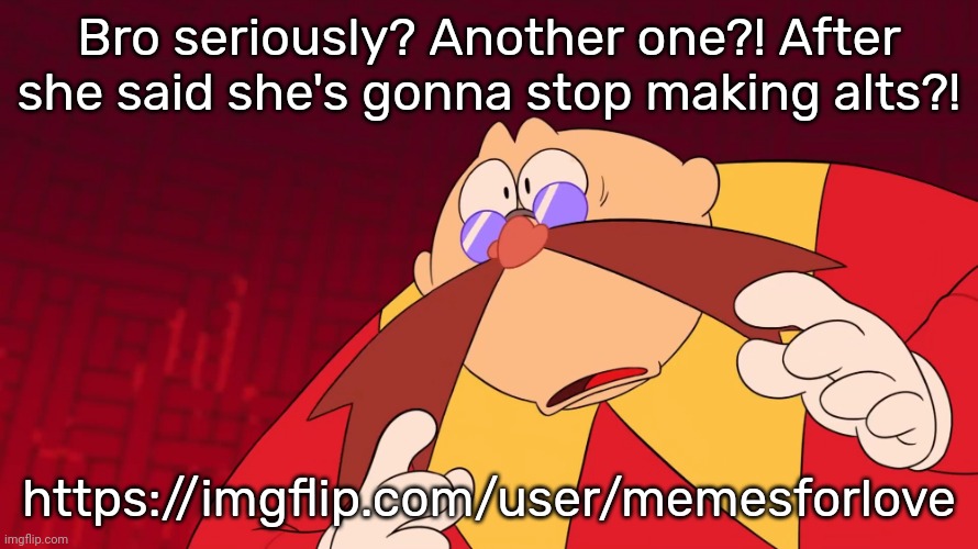 Flabbergasted eggman | Bro seriously? Another one?! After she said she's gonna stop making alts?! https://imgflip.com/user/memesforlove | image tagged in flabbergasted eggman | made w/ Imgflip meme maker