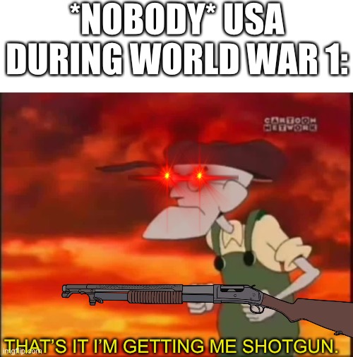 That’s it I’m getting me shotgun! | *NOBODY* USA DURING WORLD WAR 1:; THAT’S IT I’M GETTING ME SHOTGUN. | image tagged in that's it i'm getting me mallet,ww1,historical meme,non political memes,shotgun,military | made w/ Imgflip meme maker