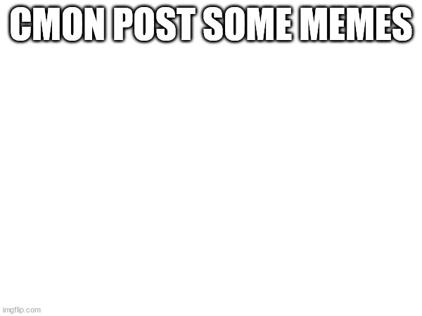 CMON POST SOME MEMES | made w/ Imgflip meme maker