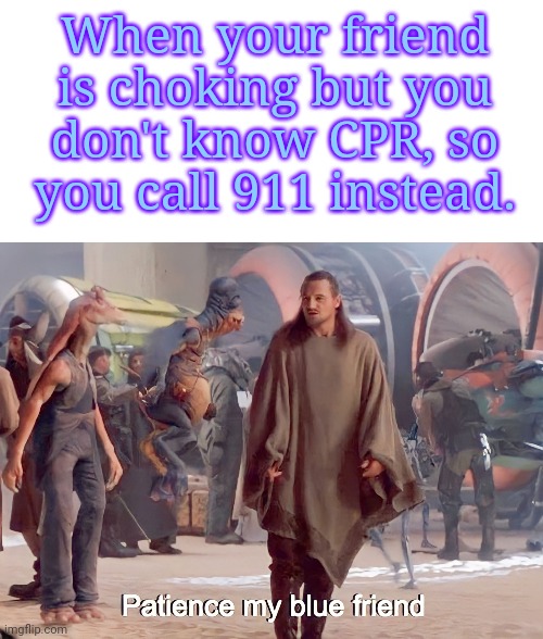 When your friend is choking but you don't know CPR, so you call 911 instead. | image tagged in blank white template,star wars qui gon jinn watto - patience my blue friend | made w/ Imgflip meme maker