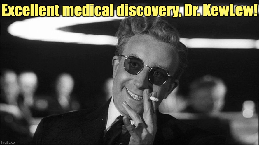 Doctor Strangelove says... | Excellent medical discovery, Dr. KewLew! | image tagged in doctor strangelove says | made w/ Imgflip meme maker