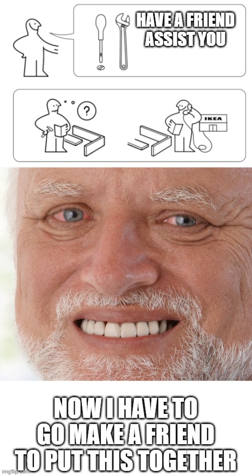 friend needed | HAVE A FRIEND ASSIST YOU; NOW I HAVE TO GO MAKE A FRIEND TO PUT THIS TOGETHER | image tagged in instructions,hide the pain harold | made w/ Imgflip meme maker
